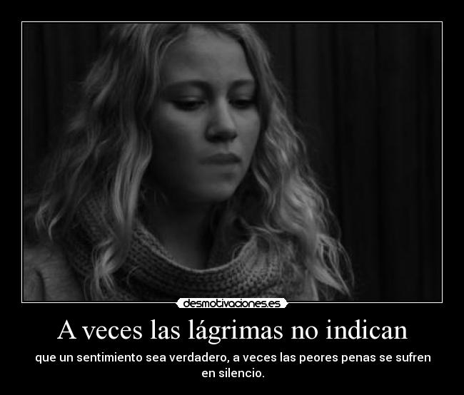 A veces las lágrimas no indican - que un sentimiento sea verdadero, a veces las peores penas se sufren en silencio.