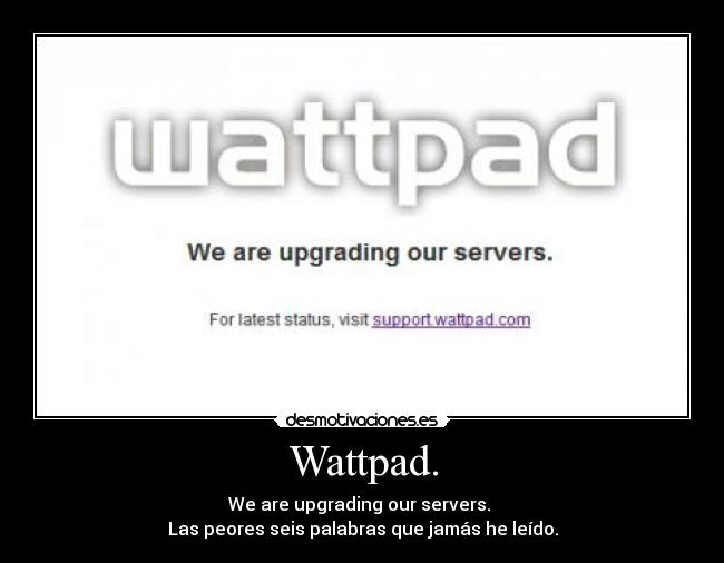 Wattpad. - We are upgrading our servers.
Las peores seis palabras que jamás he leído.