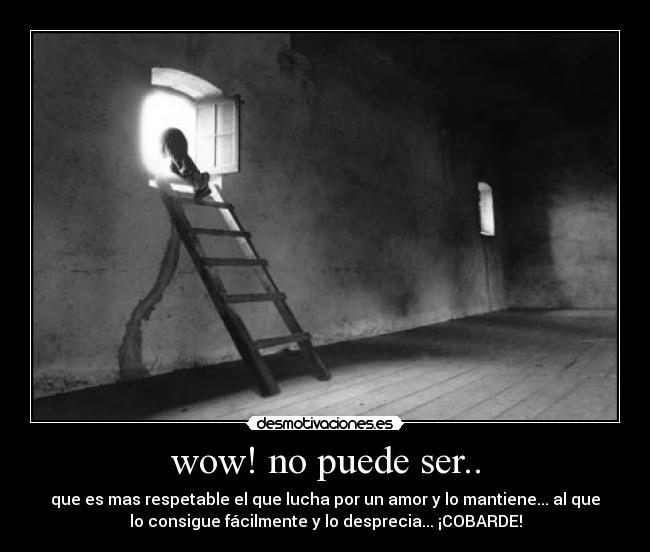 wow! no puede ser.. - que es mas respetable el que lucha por un amor y lo mantiene... al que
lo consigue fácilmente y lo desprecia... ¡COBARDE!