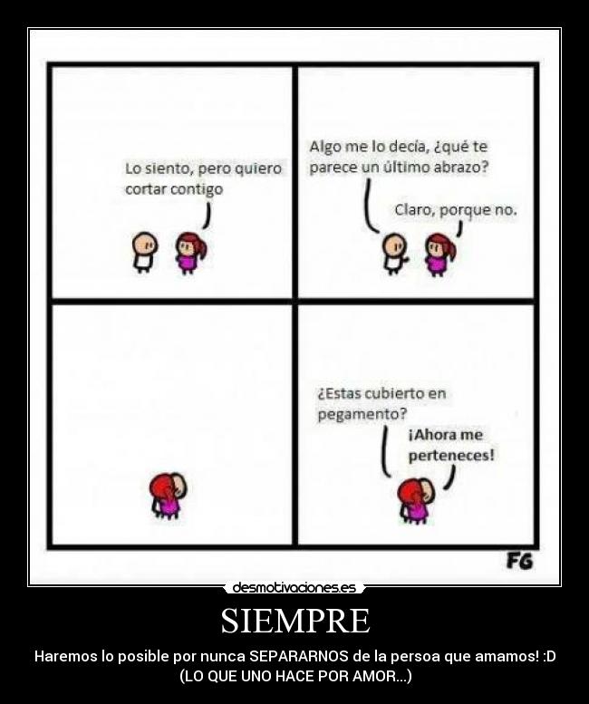 SIEMPRE - Haremos lo posible por nunca SEPARARNOS de la persoa que amamos! :D
(LO QUE UNO HACE POR AMOR...)