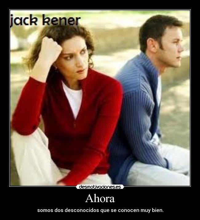 Ahora - somos dos desconocidos que se conocen muy bien.