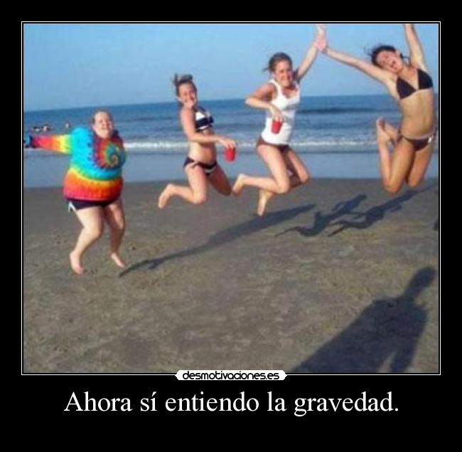 Ahora sí entiendo la gravedad. -