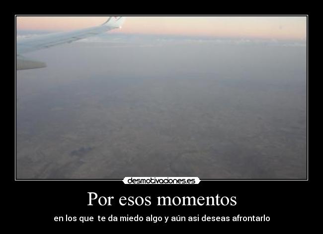 Por esos momentos - en los que te da miedo algo y aún asi deseas afrontarlo