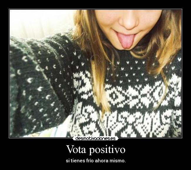 Vota positivo - si tienes frío ahora mismo.