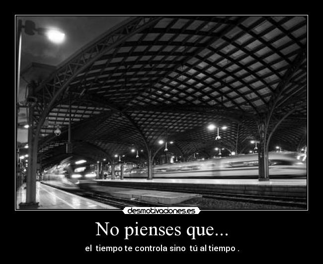 No pienses que... - el tiempo te controla sino tú al tiempo .