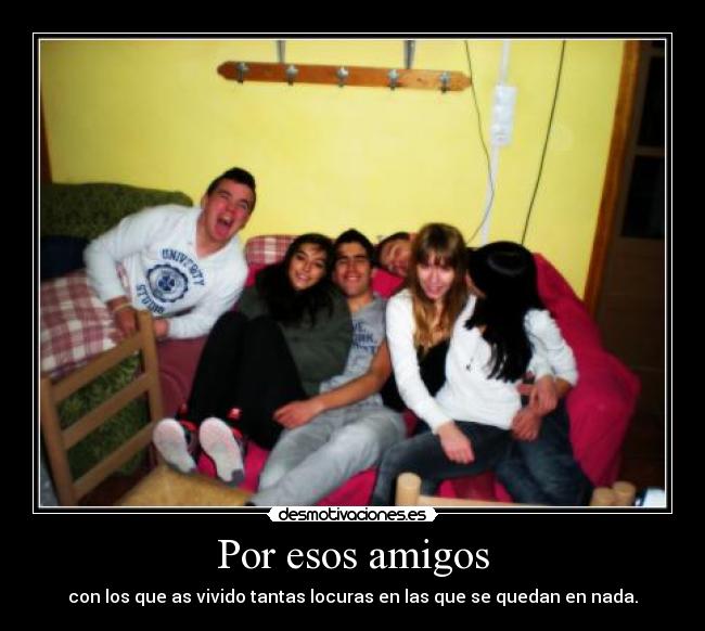 Por esos amigos - con los que as vivido tantas locuras en las que se quedan en nada.