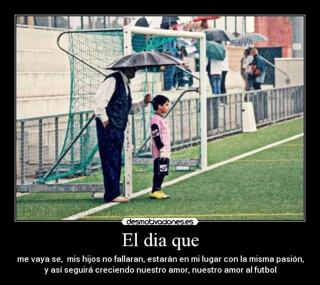 El dia que - me vaya se,  mis hijos no fallaran, estarán en mi lugar con la misma pasión,
y así seguirá creciendo nuestro amor, nuestro amor al futbol