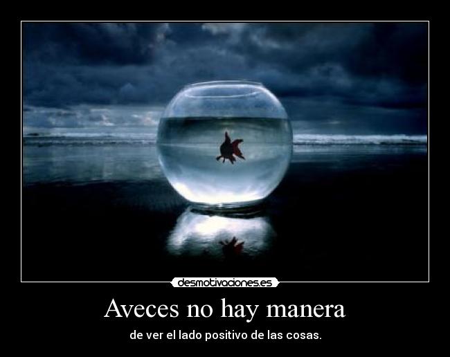 Aveces no hay manera - de ver el lado positivo de las cosas.