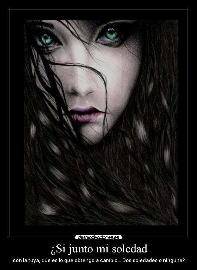 ¿Si junto mi soledad - con la tuya, que es lo que obtengo a cambio... Dos soledades o ninguna?