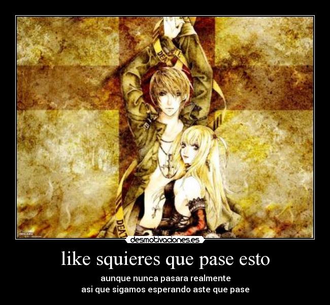 like squieres que pase esto - aunque nunca pasara realmente
asi que sigamos esperando aste que pase