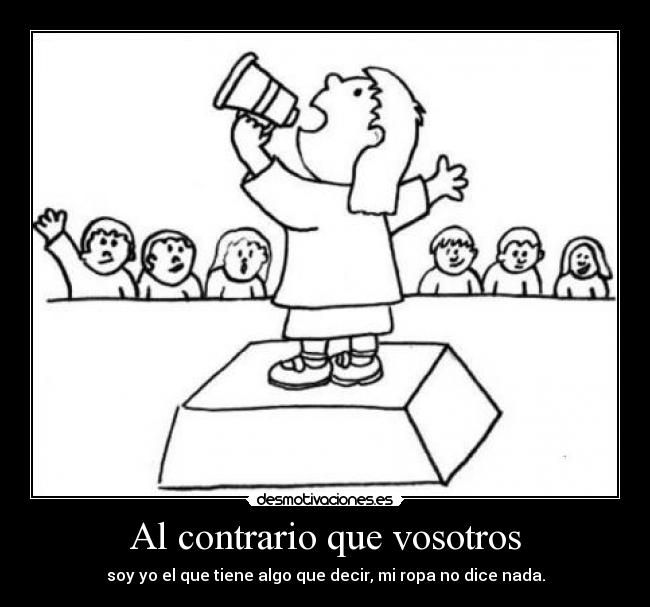 Al contrario que vosotros - soy yo el que tiene algo que decir, mi ropa no dice nada.