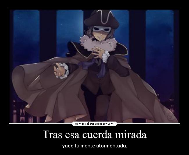 Tras esa cuerda mirada - yace tu mente atormentada.