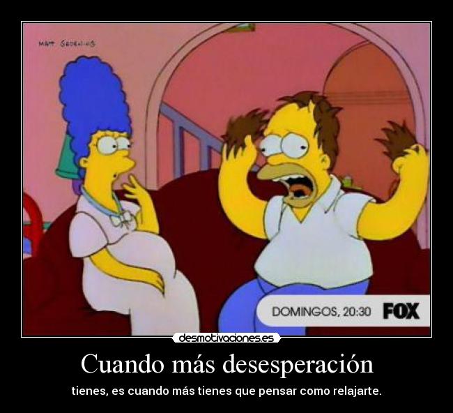 Cuando más desesperación - tienes, es cuando más tienes que pensar como relajarte.
