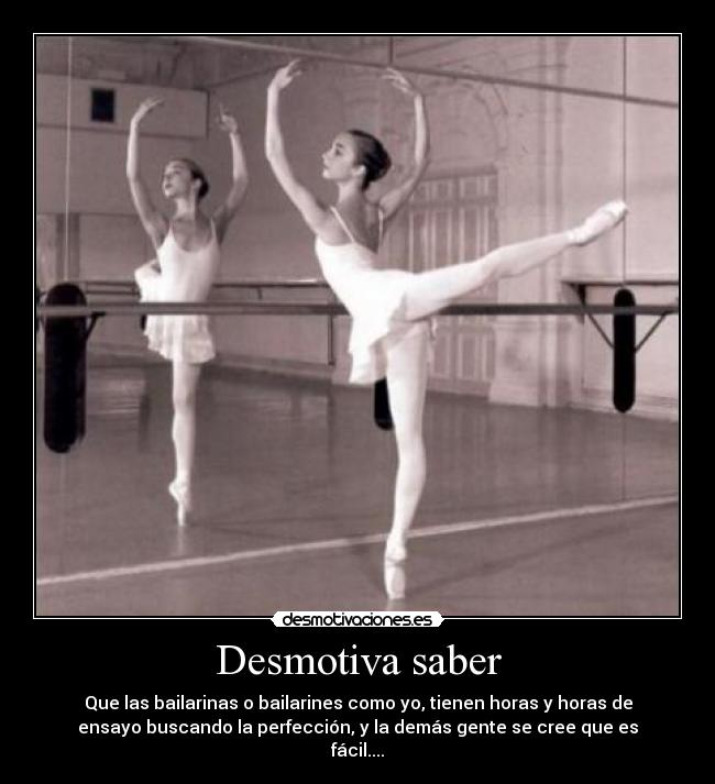 Desmotiva saber - Que las bailarinas o bailarines como yo, tienen horas y horas de
ensayo buscando la perfección, y la demás gente se cree que es
fácil....