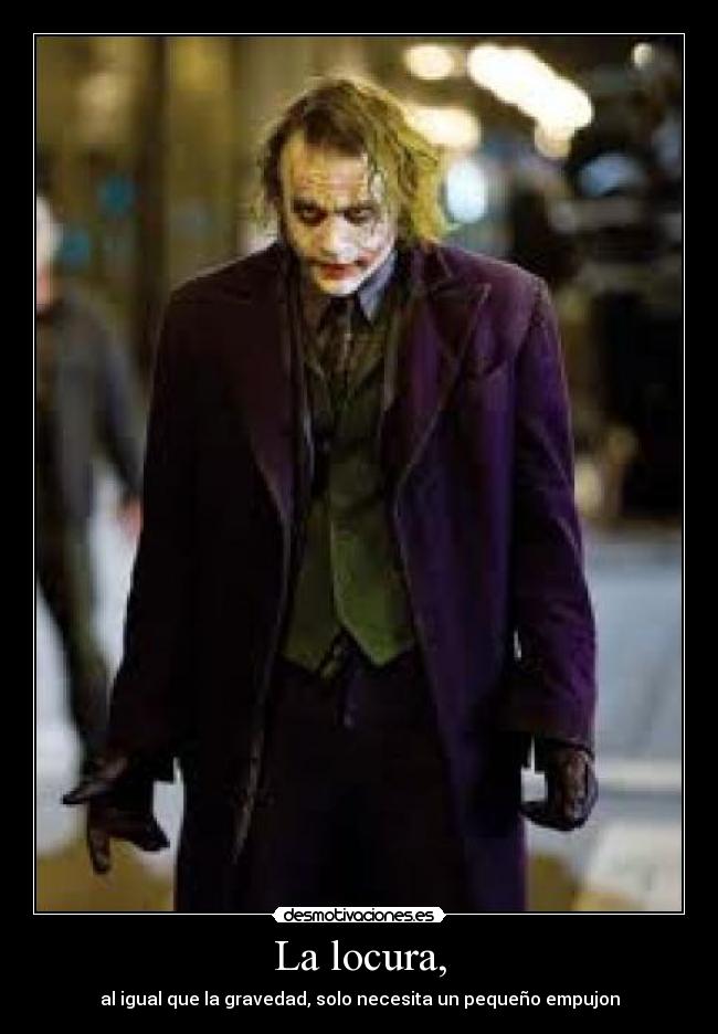 La locura, - al igual que la gravedad, solo necesita un pequeño empujon