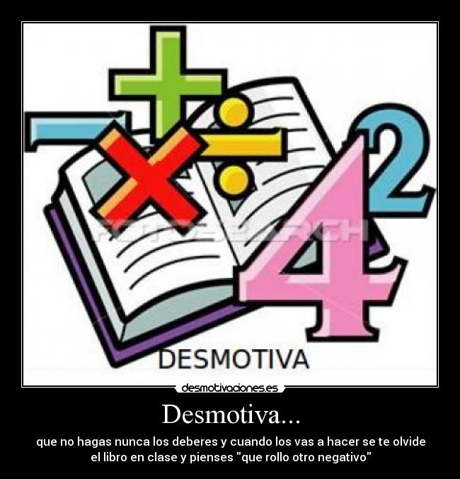 Desmotiva... - que no hagas nunca los deberes y cuando los vas a hacer se te olvide
el libro en clase y pienses que rollo otro negativo