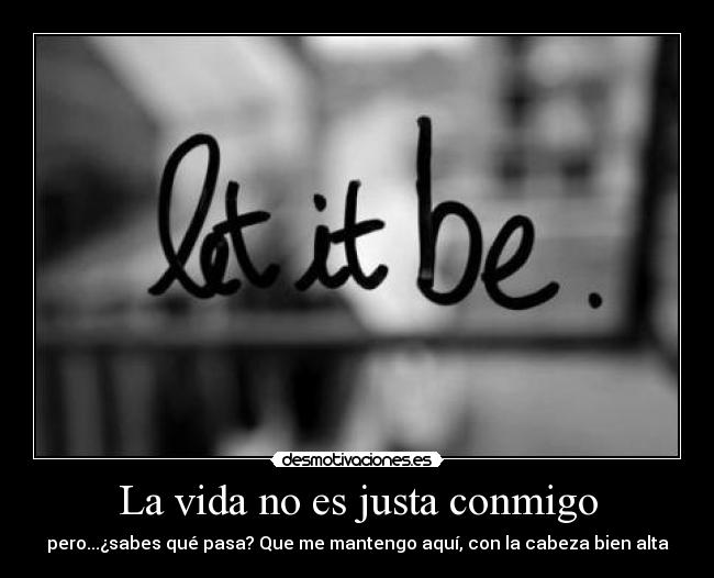 La vida no es justa conmigo - pero...¿sabes qué pasa? Que me mantengo aquí, con la cabeza bien alta