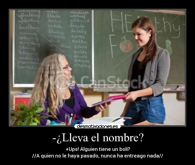 -¿Lleva el nombre? - +Ups! Alguien tiene un boli?
//A quien no le haya pasado, nunca ha entreago nada//