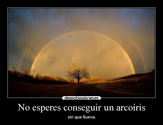 No esperes conseguir un arcoíris - sin que llueva.