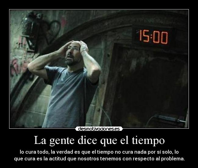 La gente dice que el tiempo - lo cura todo, la verdad es que el tiempo no cura nada por sí solo, lo
que cura es la actitud que nosotros tenemos con respecto al problema.