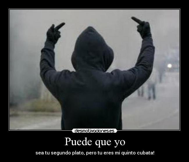 Puede que yo - sea tu segundo plato, pero tu eres mi quinto cubata!