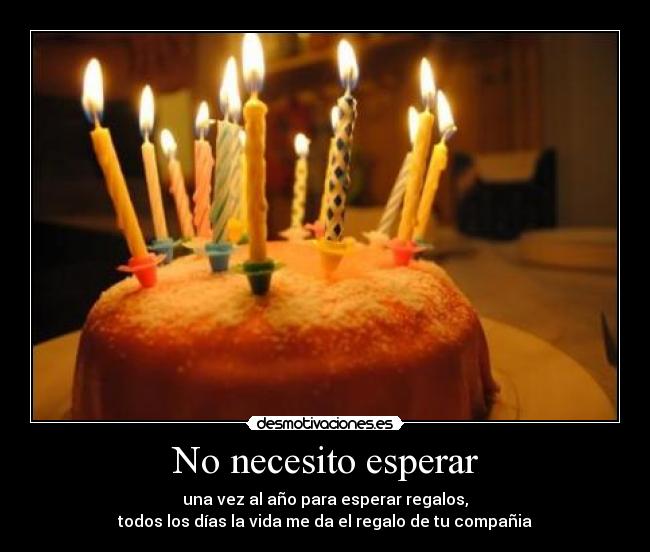 No necesito esperar - una vez al año para esperar regalos,
todos los días la vida me da el regalo de tu compañia