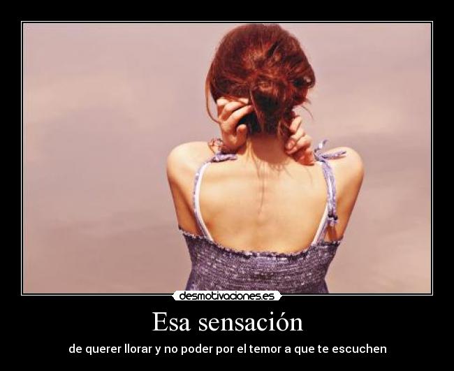 Esa sensación - de querer llorar y no poder por el temor a que te escuchen