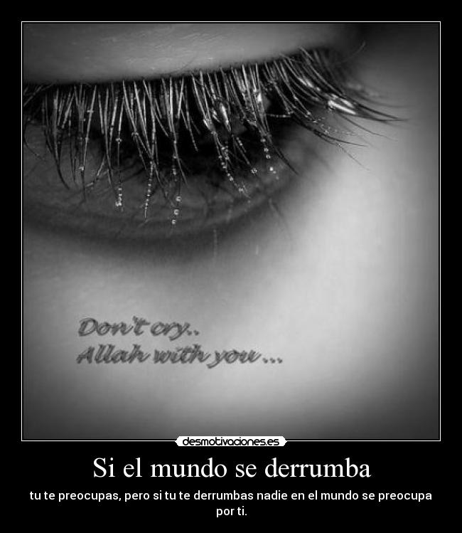 Si el mundo se derrumba - tu te preocupas, pero si tu te derrumbas nadie en el mundo se preocupa por ti.