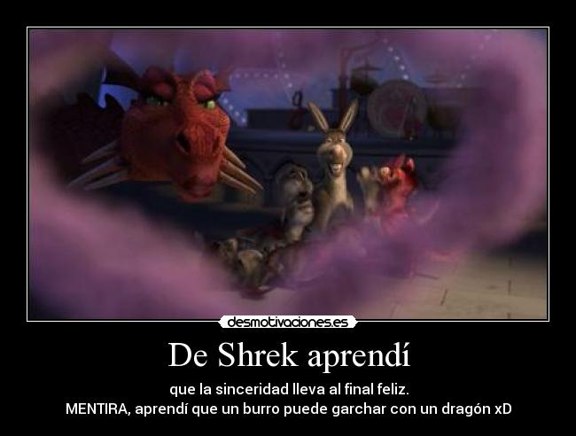 De Shrek aprendí - que la sinceridad lleva al final feliz.
MENTIRA, aprendí que un burro puede garchar con un dragón xD