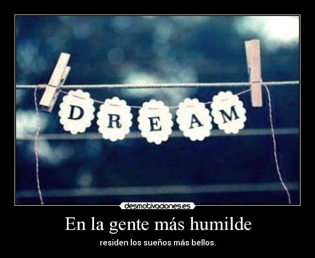 En la gente más humilde - residen los sueños más bellos.