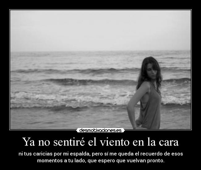 Ya no sentiré el viento en la cara - ni tus caricias por mi espalda, pero sí me queda el recuerdo de esos
momentos a tu lado, que espero que vuelvan pronto.
