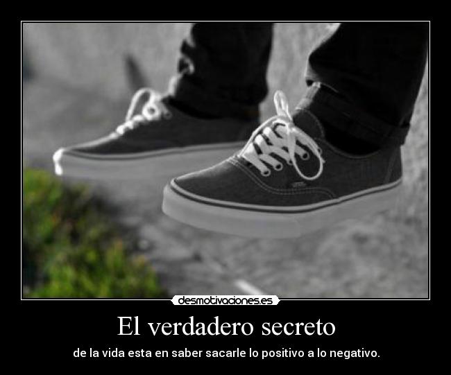 El verdadero secreto - de la vida esta en saber sacarle lo positivo a lo negativo.
