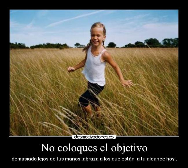 No coloques el objetivo - demasiado lejos de tus manos ,abraza a los que están a tu alcance hoy .