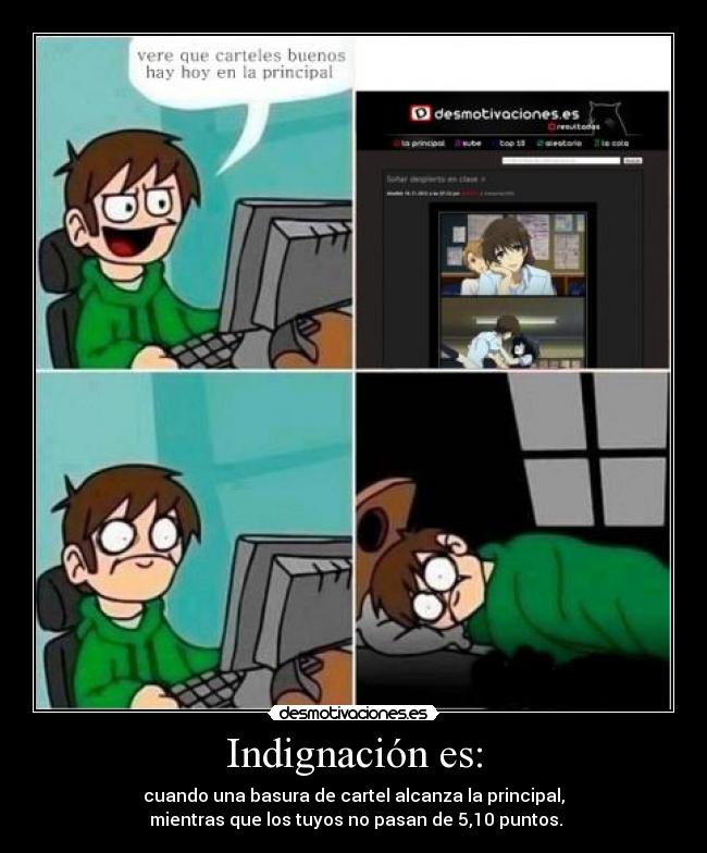 Indignación es: - cuando una basura de cartel alcanza la principal,
 mientras que los tuyos no pasan de 5,10 puntos.