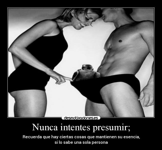 Nunca intentes presumir; - Recuerda que hay ciertas cosas que mantienen su esencia,
si lo sabe una sola persona