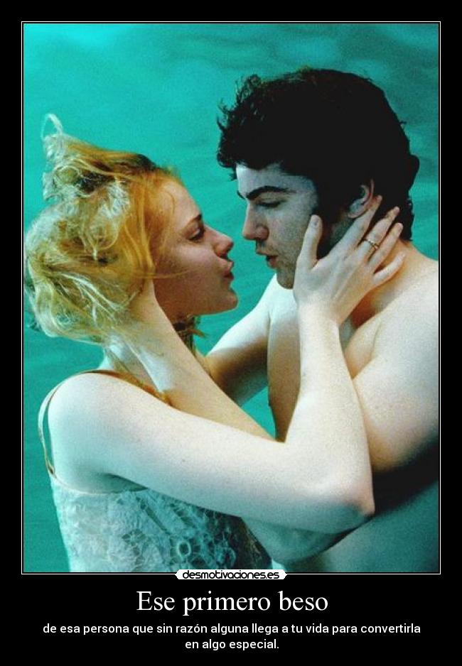 Ese primero beso - de esa persona que sin razón alguna llega a tu vida para convertirla en algo especial.