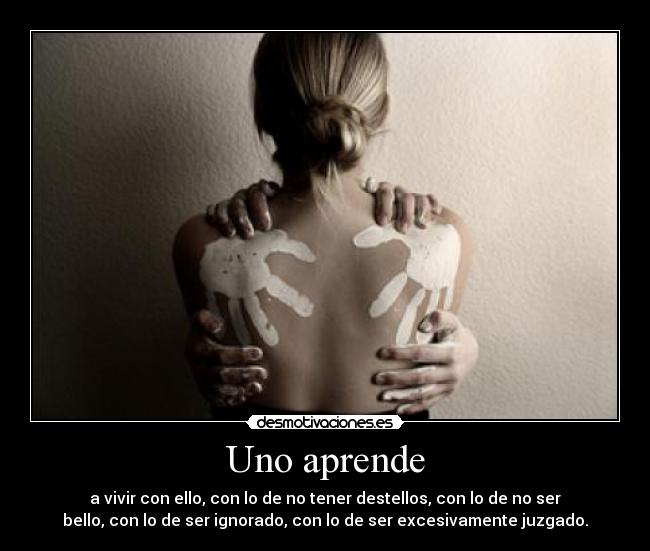 Uno aprende - a vivir con ello, con lo de no tener destellos, con lo de no ser
bello, con lo de ser ignorado, con lo de ser excesivamente juzgado.