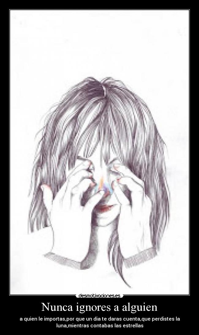 Nunca ignores a alguien - a quien le importas,por que un dia te daras cuenta,que perdistes la
luna,mientras contabas las estrellas