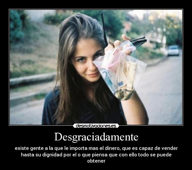 Desgraciadamente - existe gente a la que le importa mas el dinero, que es capaz de vender
hasta su dignidad por el o que piensa que con ello todo se puede
obtener