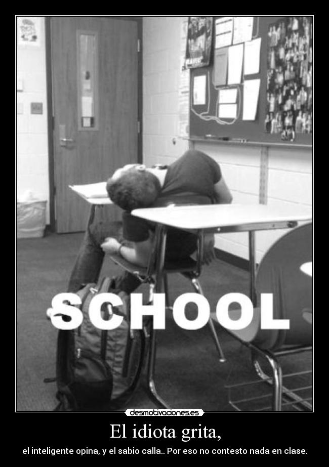 El idiota grita, - el inteligente opina, y el sabio calla.. Por eso no contesto nada en clase.