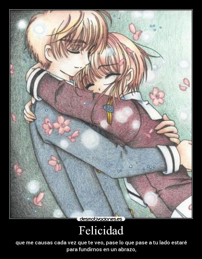 Felicidad - que me causas cada vez que te veo, pase lo que pase a tu lado estaré
para fundirnos en un abrazo,