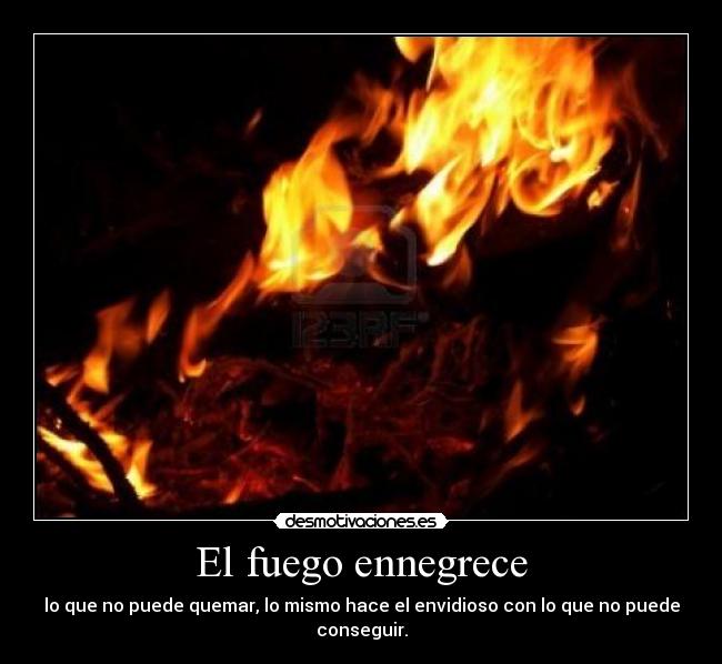 El fuego ennegrece - lo que no puede quemar, lo mismo hace el envidioso con lo que no puede conseguir.