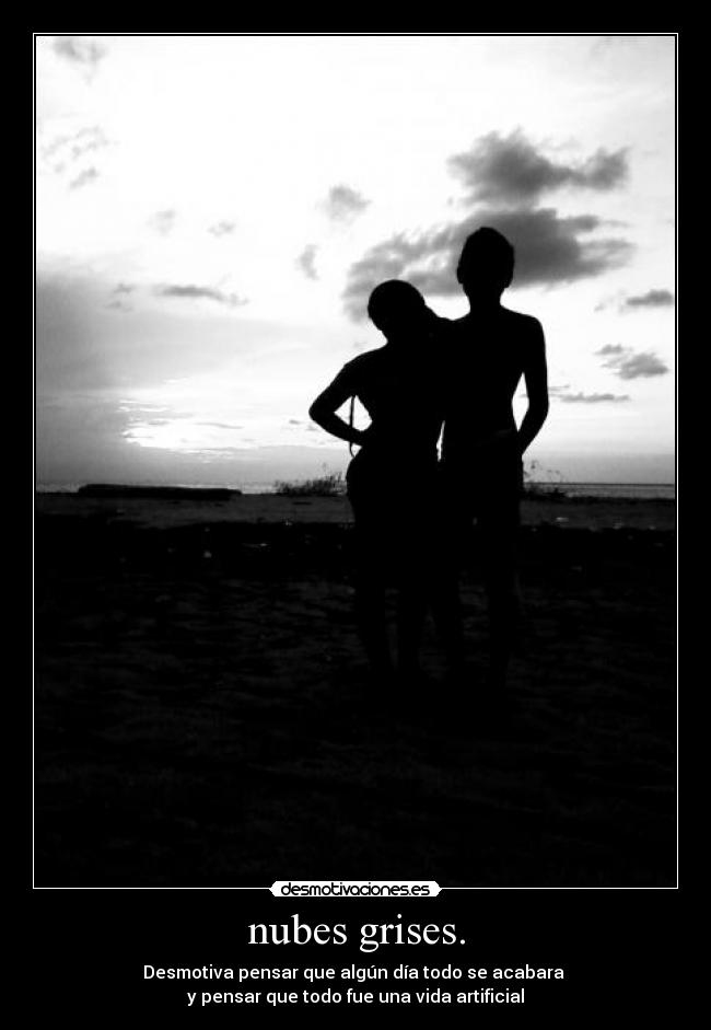 nubes grises. - Desmotiva pensar que algún día todo se acabara
y pensar que todo fue una vida artificial