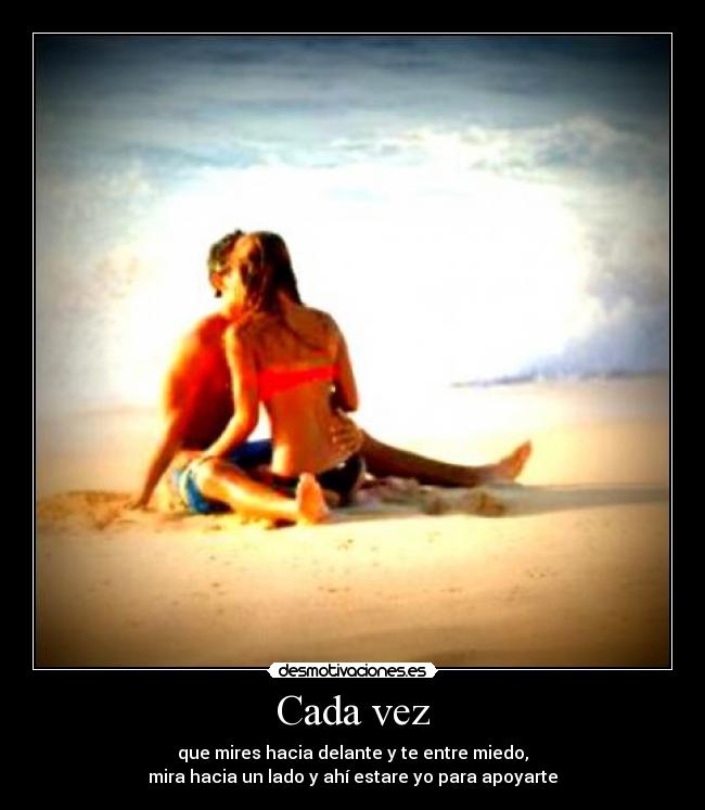 Cada vez - que mires hacia delante y te entre miedo,
mira hacia un lado y ahí estare yo para apoyarte