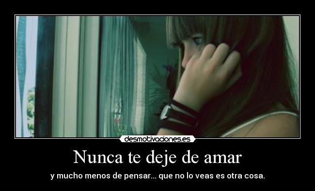 Nunca te deje de amar - y mucho menos de pensar... que no lo veas es otra cosa.