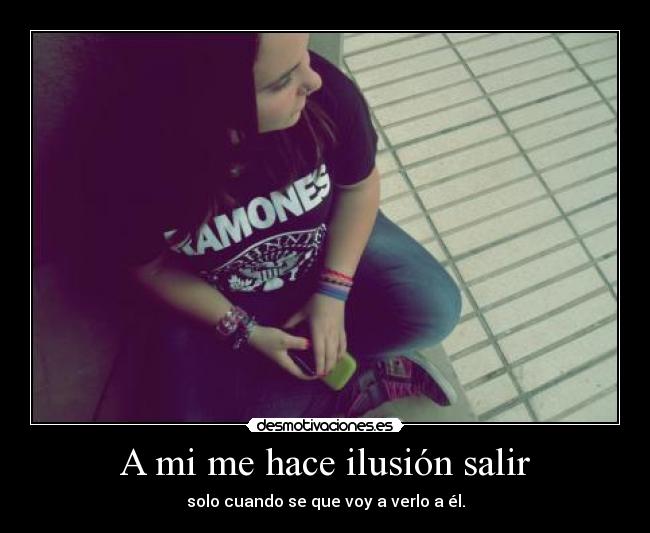 A mi me hace ilusión salir - solo cuando se que voy a verlo a él.