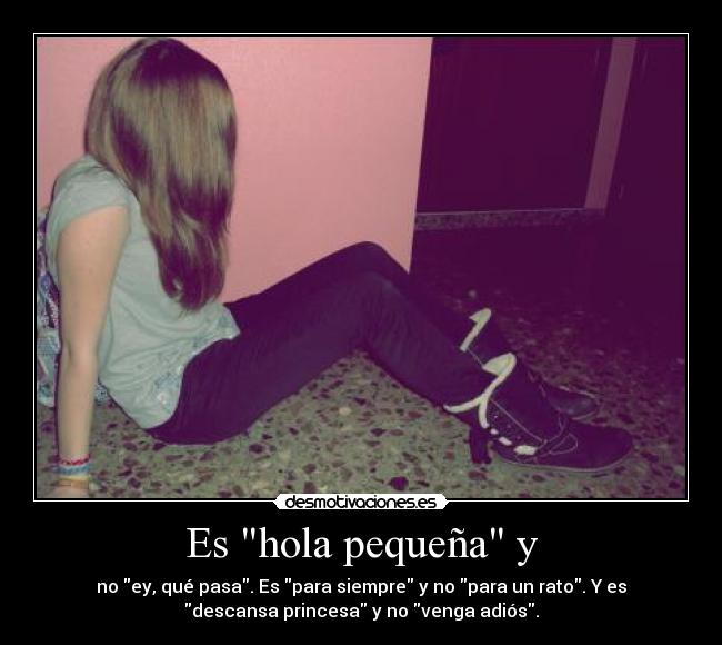 Es hola pequeña y - no ey, qué pasa. Es para siempre y no para un rato. Y es
descansa princesa y no venga adiós.