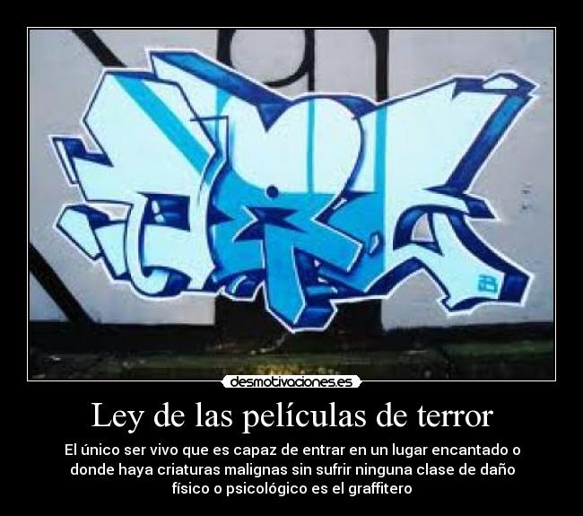 Ley de las películas de terror - El único ser vivo que es capaz de entrar en un lugar encantado o
donde haya criaturas malignas sin sufrir ninguna clase de daño
físico o psicológico es el graffitero