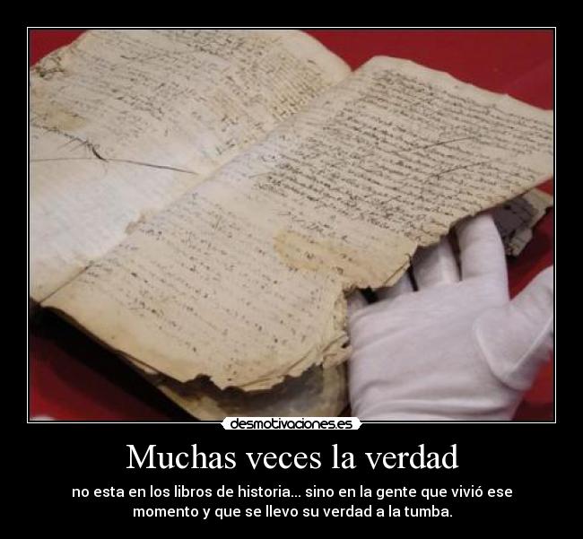 Muchas veces la verdad - no esta en los libros de historia... sino en la gente que vivió ese
momento y que se llevo su verdad a la tumba.