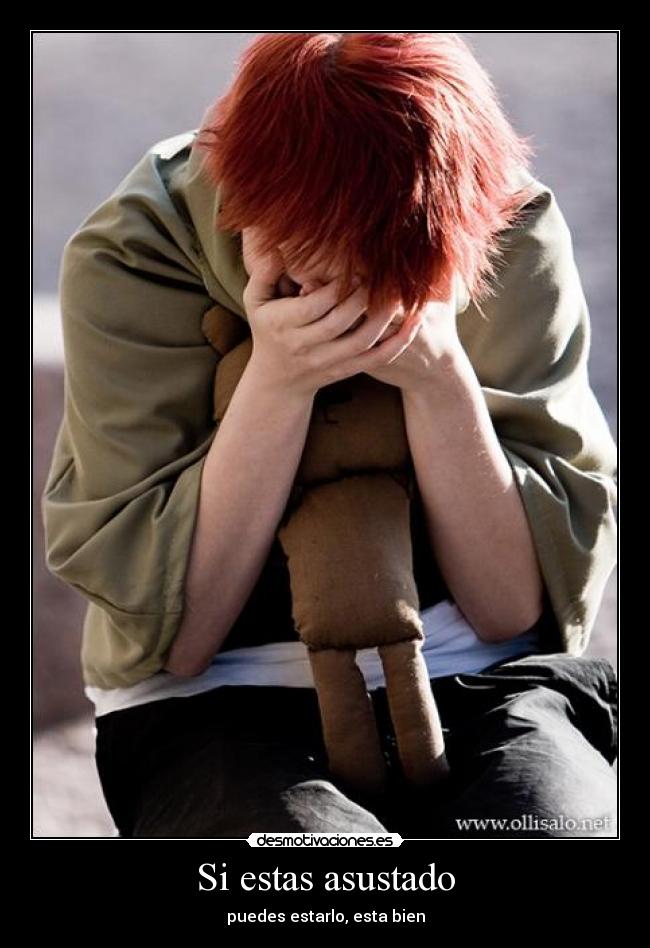 Si estas asustado - puedes estarlo, esta bien